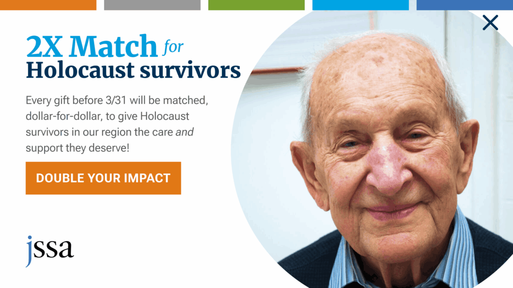 2x match for Holocaust survivors. Every gift before 3/31 will be matched, dollar-for-dollar, to give Holocaust survivors in our region the care and support they deserve.