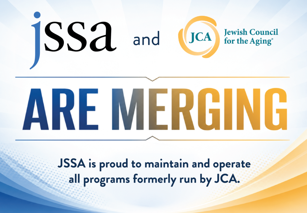 JSSA and Jewish Council for the Aging (JCA) are merging. JSSA is proud to maintain and operate all programs formerly run by JCA.
